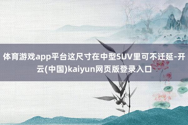体育游戏app平台这尺寸在中型SUV里可不迁延-开云(中国)kaiyun网页版登录入口