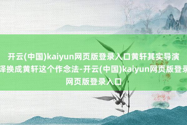 开云(中国)kaiyun网页版登录入口黄轩其实导演将张译换成黄轩这个作念法-开云(中国)kaiyun网页版登录入口