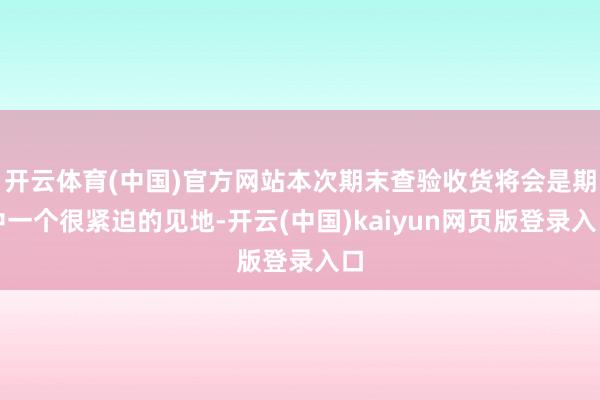 开云体育(中国)官方网站本次期末查验收货将会是期中一个很紧迫的见地-开云(中国)kaiyun网页版登录入口