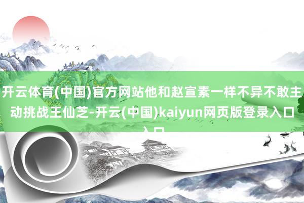 开云体育(中国)官方网站他和赵宣素一样不异不敢主动挑战王仙芝-开云(中国)kaiyun网页版登录入口