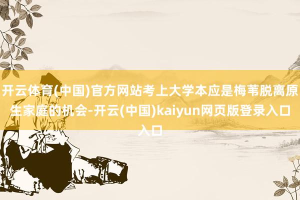 开云体育(中国)官方网站考上大学本应是梅苇脱离原生家庭的机会-开云(中国)kaiyun网页版登录入口