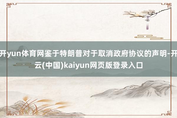 开yun体育网鉴于特朗普对于取消政府协议的声明-开云(中国)kaiyun网页版登录入口