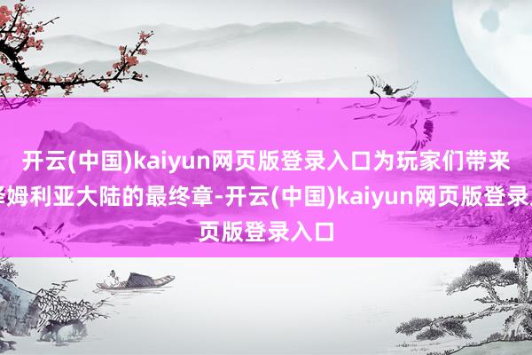 开云(中国)kaiyun网页版登录入口为玩家们带来西泽姆利亚大陆的最终章-开云(中国)kaiyun网页版登录入口