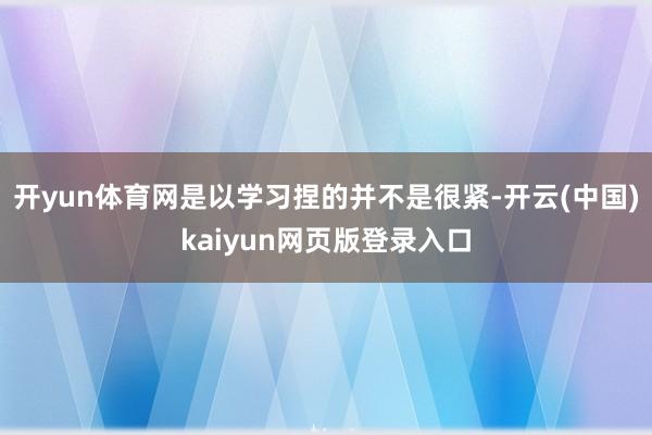 开yun体育网是以学习捏的并不是很紧-开云(中国)kaiyun网页版登录入口