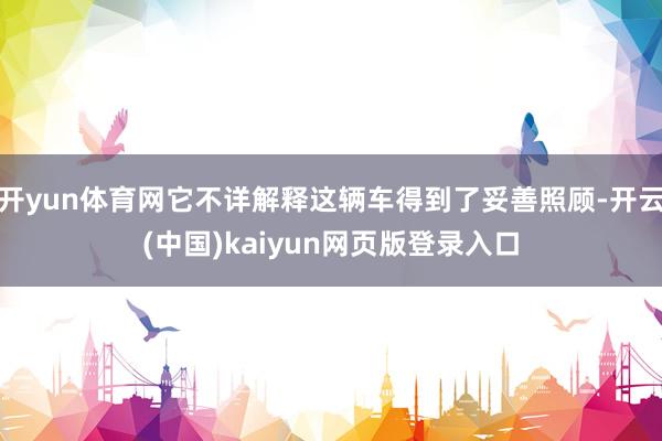 开yun体育网它不详解释这辆车得到了妥善照顾-开云(中国)kaiyun网页版登录入口