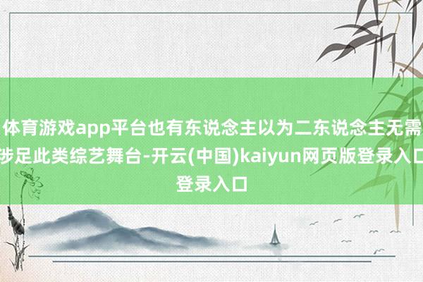 体育游戏app平台也有东说念主以为二东说念主无需涉足此类综艺舞台-开云(中国)kaiyun网页版登录入口