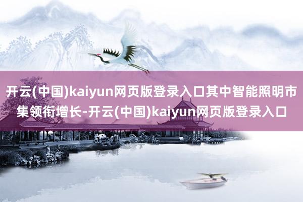 开云(中国)kaiyun网页版登录入口其中智能照明市集领衔增长-开云(中国)kaiyun网页版登录入口