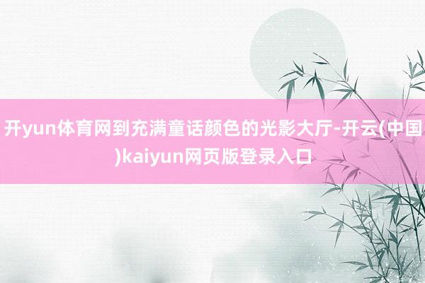 开yun体育网到充满童话颜色的光影大厅-开云(中国)kaiyun网页版登录入口