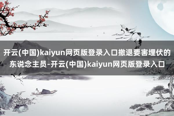 开云(中国)kaiyun网页版登录入口撤退要害埋伏的东说念主员-开云(中国)kaiyun网页版登录入口
