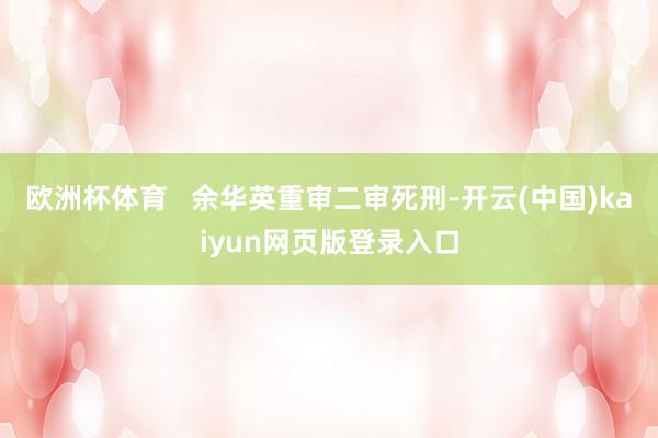 欧洲杯体育   余华英重审二审死刑-开云(中国)kaiyun网页版登录入口