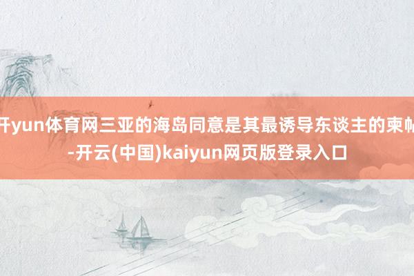 开yun体育网三亚的海岛同意是其最诱导东谈主的柬帖-开云(中国)kaiyun网页版登录入口