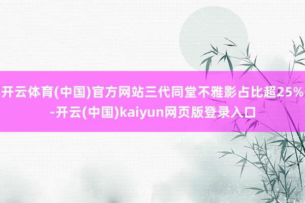 开云体育(中国)官方网站三代同堂不雅影占比超25%-开云(中国)kaiyun网页版登录入口
