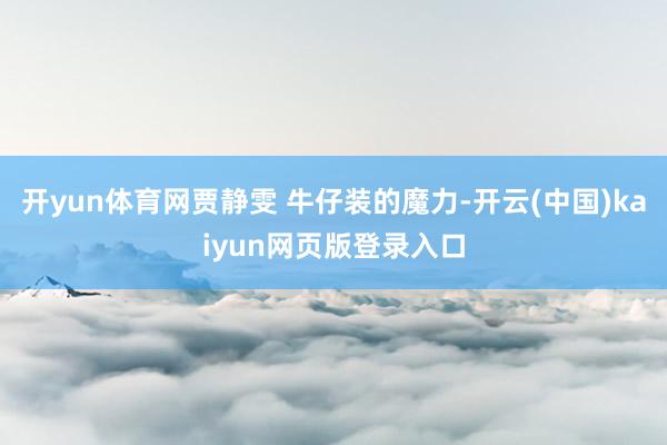 开yun体育网贾静雯 牛仔装的魔力-开云(中国)kaiyun网页版登录入口