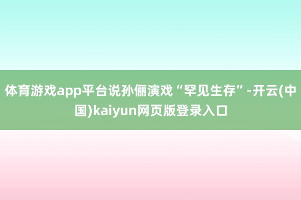 体育游戏app平台说孙俪演戏“罕见生存”-开云(中国)kaiyun网页版登录入口