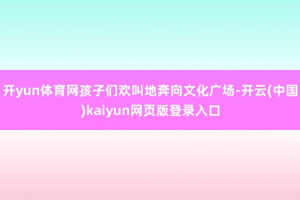 开yun体育网孩子们欢叫地奔向文化广场-开云(中国)kaiyun网页版登录入口