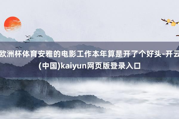 欧洲杯体育安雅的电影工作本年算是开了个好头-开云(中国)kaiyun网页版登录入口