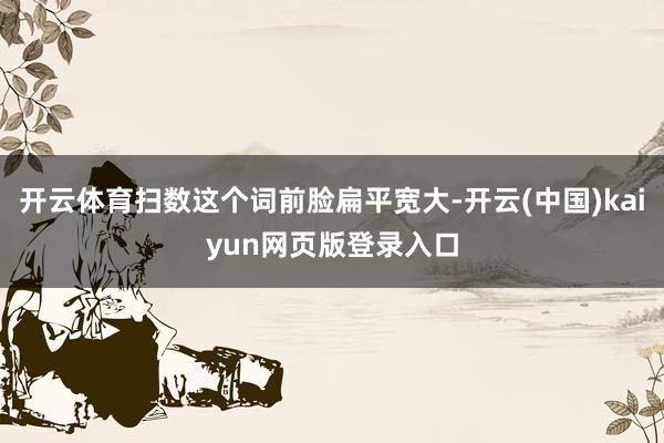 开云体育扫数这个词前脸扁平宽大-开云(中国)kaiyun网页版登录入口