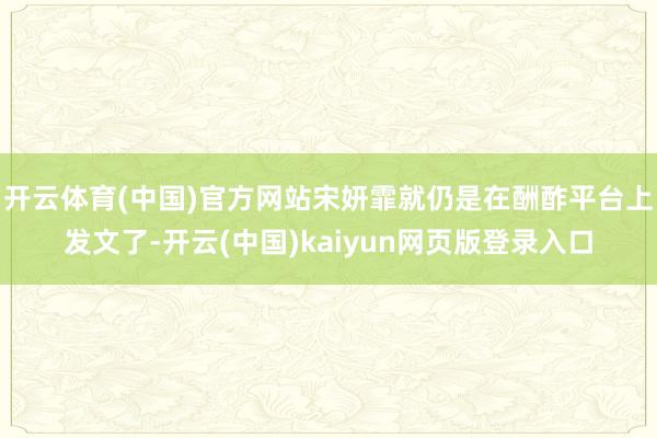 开云体育(中国)官方网站宋妍霏就仍是在酬酢平台上发文了-开云(中国)kaiyun网页版登录入口