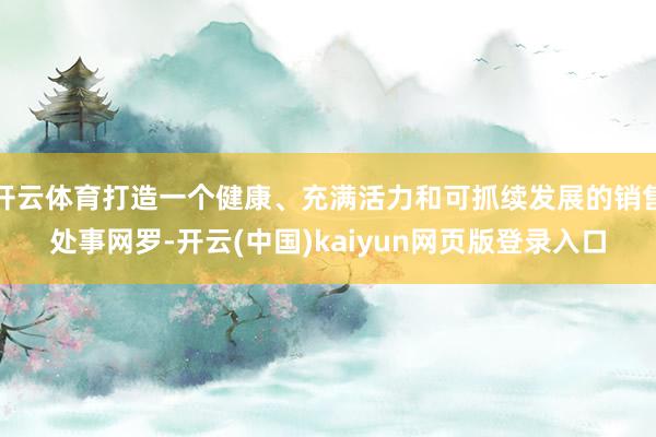 开云体育打造一个健康、充满活力和可抓续发展的销售处事网罗-开云(中国)kaiyun网页版登录入口