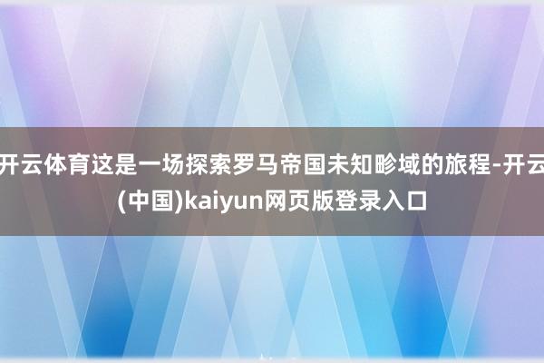 开云体育这是一场探索罗马帝国未知畛域的旅程-开云(中国)kaiyun网页版登录入口