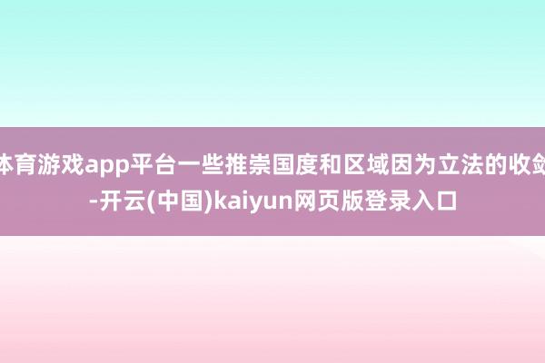 体育游戏app平台一些推崇国度和区域因为立法的收敛-开云(中国)kaiyun网页版登录入口