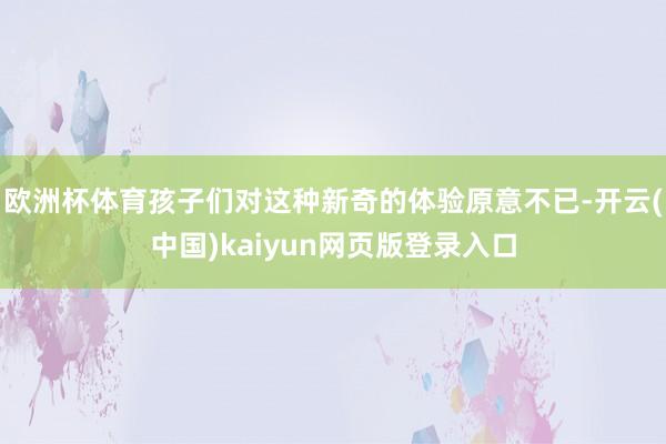 欧洲杯体育孩子们对这种新奇的体验原意不已-开云(中国)kaiyun网页版登录入口