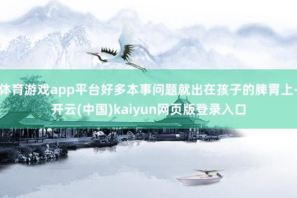 体育游戏app平台好多本事问题就出在孩子的脾胃上-开云(中国)kaiyun网页版登录入口