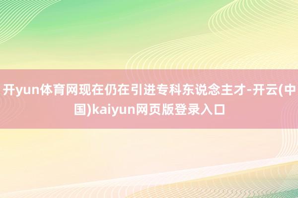 开yun体育网现在仍在引进专科东说念主才-开云(中国)kaiyun网页版登录入口