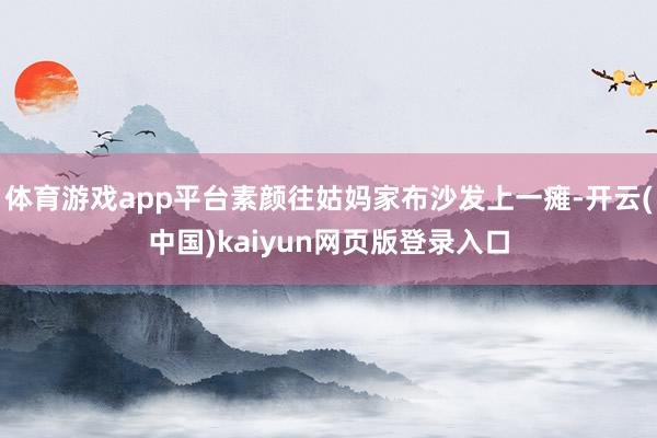 体育游戏app平台素颜往姑妈家布沙发上一瘫-开云(中国)kaiyun网页版登录入口