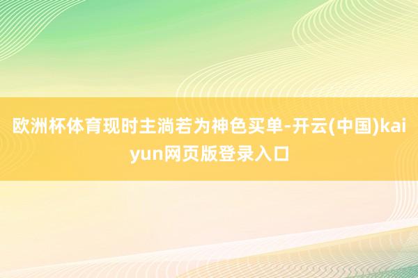 欧洲杯体育现时主淌若为神色买单-开云(中国)kaiyun网页版登录入口