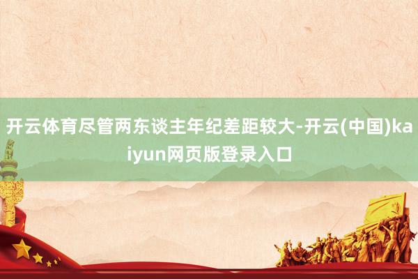 开云体育尽管两东谈主年纪差距较大-开云(中国)kaiyun网页版登录入口
