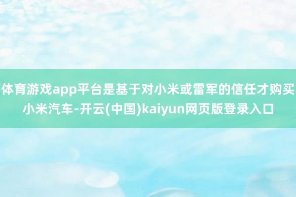 体育游戏app平台是基于对小米或雷军的信任才购买小米汽车-开云(中国)kaiyun网页版登录入口
