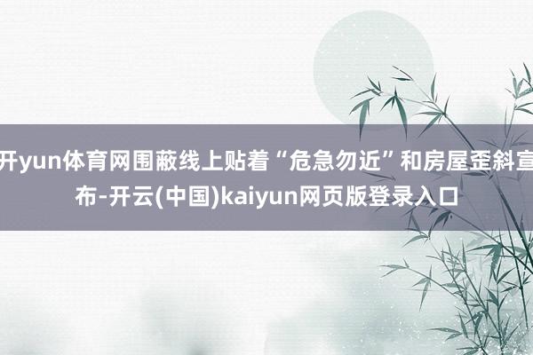 开yun体育网围蔽线上贴着“危急勿近”和房屋歪斜宣布-开云(中国)kaiyun网页版登录入口