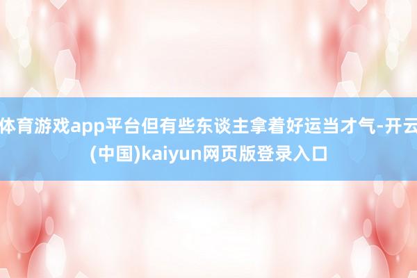 体育游戏app平台但有些东谈主拿着好运当才气-开云(中国)kaiyun网页版登录入口