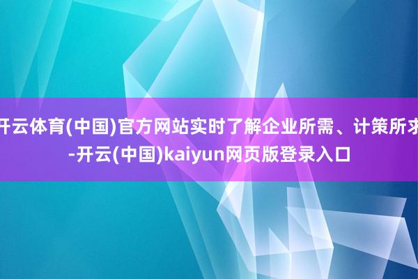开云体育(中国)官方网站实时了解企业所需、计策所求-开云(中国)kaiyun网页版登录入口