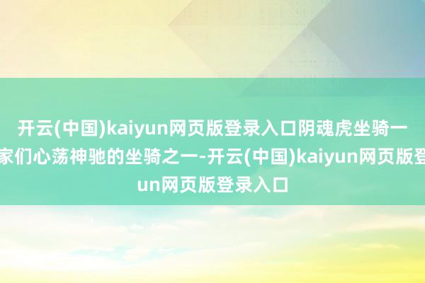 开云(中国)kaiyun网页版登录入口阴魂虎坐骑一直是玩家们心荡神驰的坐骑之一-开云(中国)kaiyun网页版登录入口