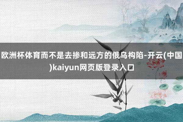 欧洲杯体育而不是去掺和远方的俄乌构陷-开云(中国)kaiyun网页版登录入口