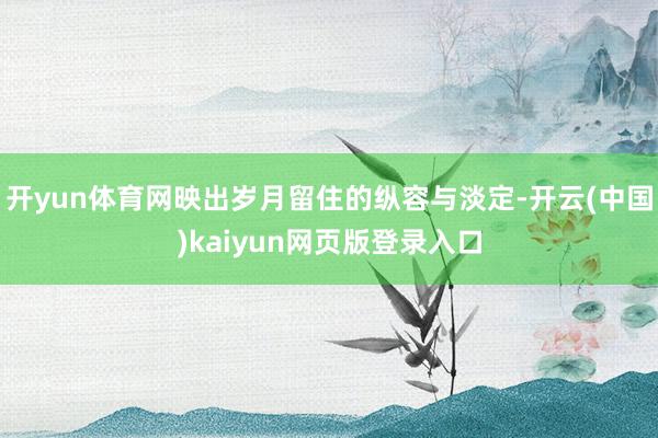 开yun体育网映出岁月留住的纵容与淡定-开云(中国)kaiyun网页版登录入口