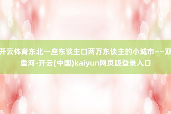 开云体育东北一座东谈主口两万东谈主的小城市——双鱼河-开云(中国)kaiyun网页版登录入口
