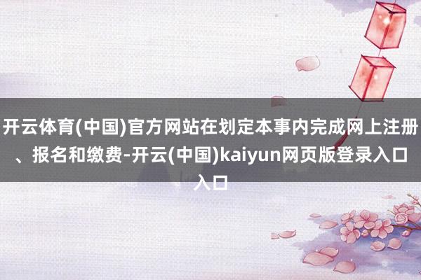 开云体育(中国)官方网站在划定本事内完成网上注册、报名和缴费-开云(中国)kaiyun网页版登录入口
