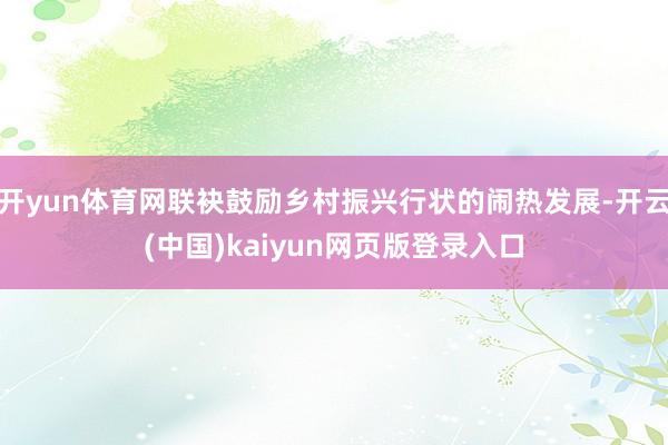 开yun体育网联袂鼓励乡村振兴行状的闹热发展-开云(中国)kaiyun网页版登录入口