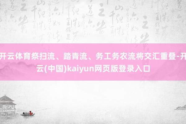 开云体育祭扫流、踏青流、务工务农流将交汇重叠-开云(中国)kaiyun网页版登录入口