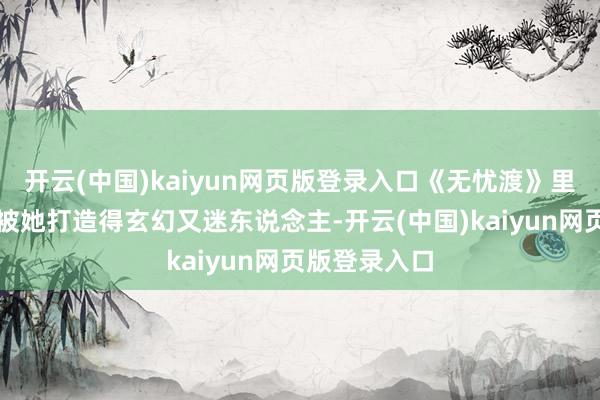 开云(中国)kaiyun网页版登录入口《无忧渡》里的志怪宇宙被她打造得玄幻又迷东说念主-开云(中国)kaiyun网页版登录入口