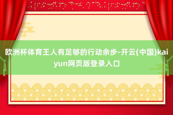 欧洲杯体育王人有足够的行动余步-开云(中国)kaiyun网页版登录入口