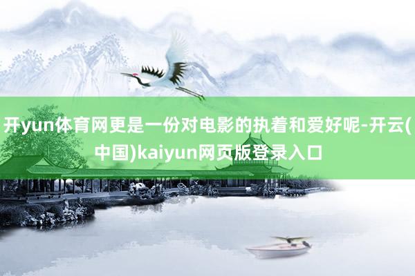 开yun体育网更是一份对电影的执着和爱好呢-开云(中国)kaiyun网页版登录入口