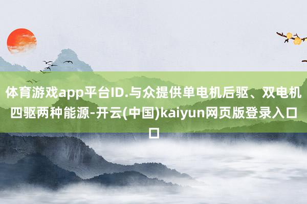 体育游戏app平台ID.与众提供单电机后驱、双电机四驱两种能源-开云(中国)kaiyun网页版登录入口
