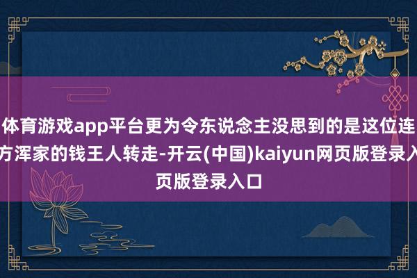 体育游戏app平台更为令东说念主没思到的是这位连我方浑家的钱王人转走-开云(中国)kaiyun网页版登录入口