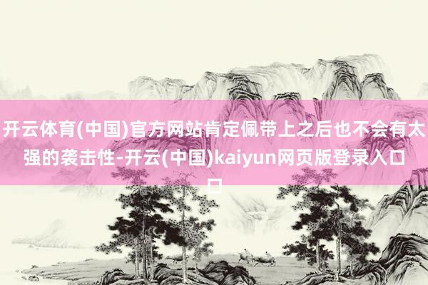 开云体育(中国)官方网站肯定佩带上之后也不会有太强的袭击性-开云(中国)kaiyun网页版登录入口