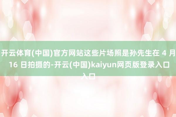 开云体育(中国)官方网站这些片场照是孙先生在 4 月 16 日拍摄的-开云(中国)kaiyun网页版登录入口