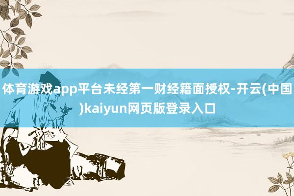 体育游戏app平台未经第一财经籍面授权-开云(中国)kaiyun网页版登录入口